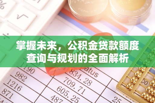 尚义掌握未来，公积金贷款额度查询与规划的全面解析