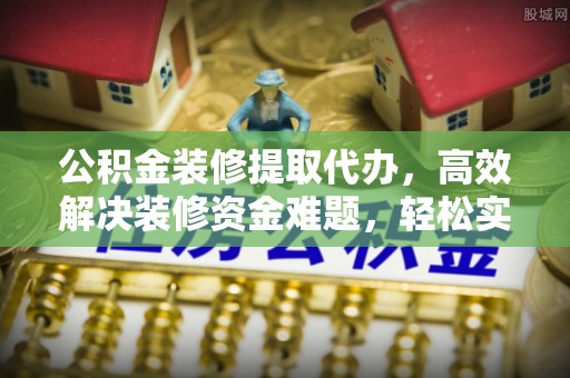尚义公积金装修提取代办，高效解决装修资金难题，轻松实现家居梦想