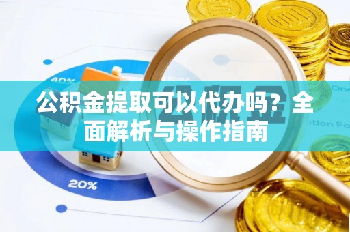 尚义公积金提取可以代办吗？全面解析与操作指南