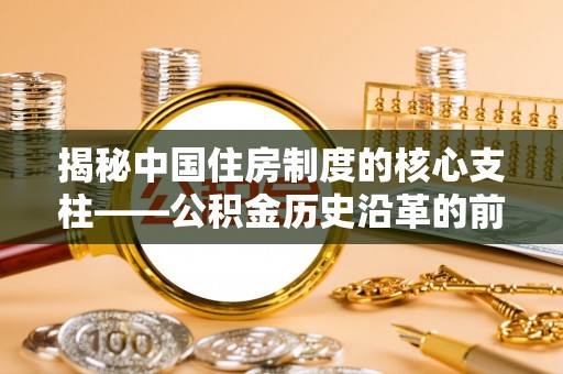 尚义揭秘中国住房制度的核心支柱——公积金历史沿革的前世今生