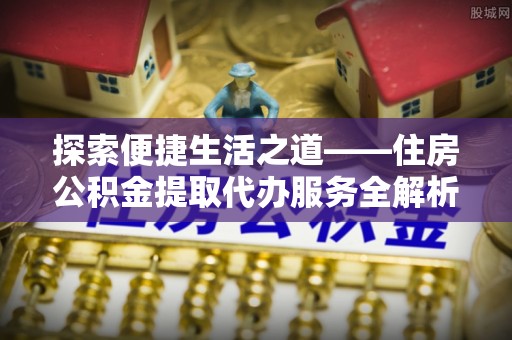 尚义探索便捷生活之道——住房公积金提取代办服务全解析