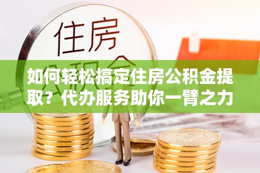 尚义如何轻松搞定住房公积金提取？代办服务助你一臂之力
