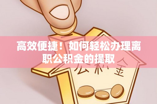 尚义高效便捷！如何轻松办理离职公积金的提取
