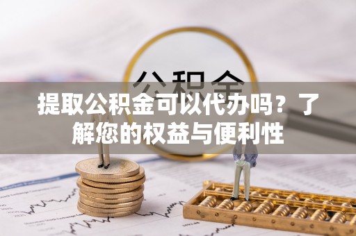 尚义提取公积金可以代办吗？了解您的权益与便利性