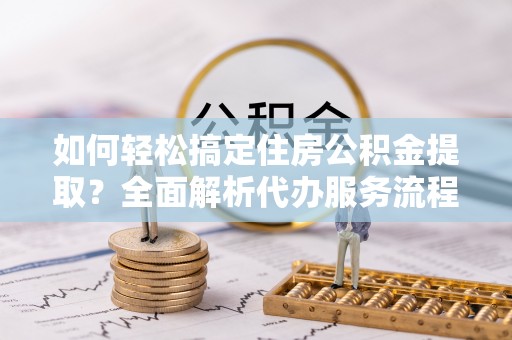 尚义如何轻松搞定住房公积金提取？全面解析代办服务流程与优势