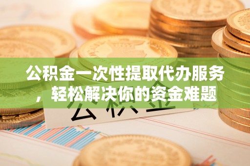 尚义公积金一次性提取代办服务，轻松解决你的资金难题