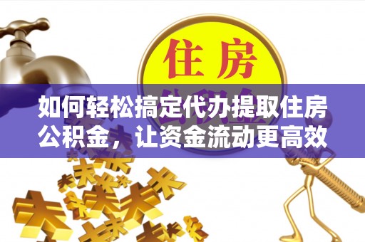 尚义如何轻松搞定代办提取住房公积金，让资金流动更高效