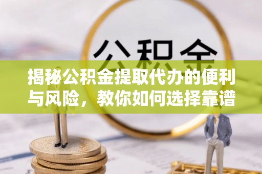 尚义揭秘公积金提取代办的便利与风险，教你如何选择靠谱服务