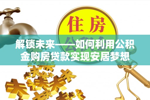 尚义解锁未来——如何利用公积金购房贷款实现安居梦想