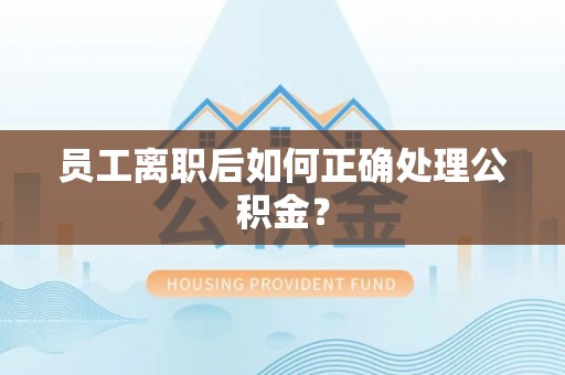 尚义员工离职后如何正确处理公积金？