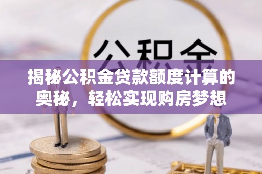尚义揭秘公积金贷款额度计算的奥秘，轻松实现购房梦想
