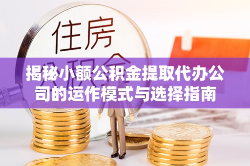 尚义揭秘小额公积金提取代办公司的运作模式与选择指南