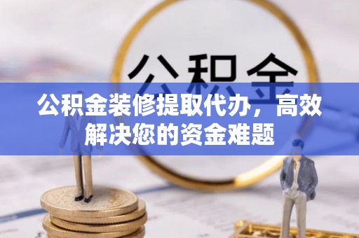 尚义公积金装修提取代办，高效解决您的资金难题