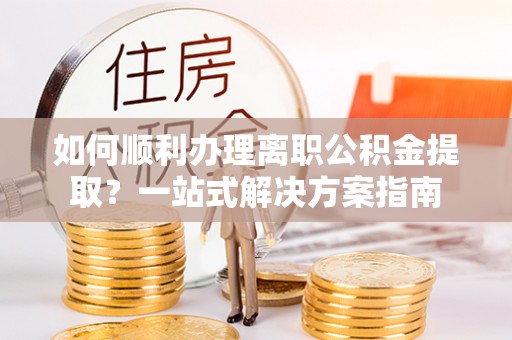 尚义如何顺利办理离职公积金提取？一站式解决方案指南