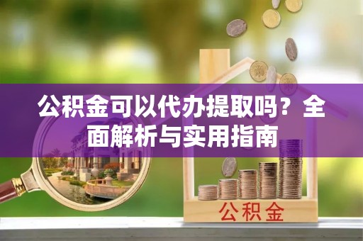 尚义公积金可以代办提取吗？全面解析与实用指南