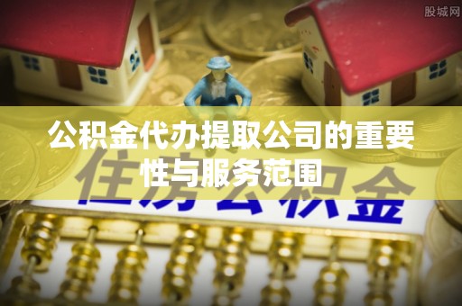 尚义公积金代办提取公司的重要性与服务范围