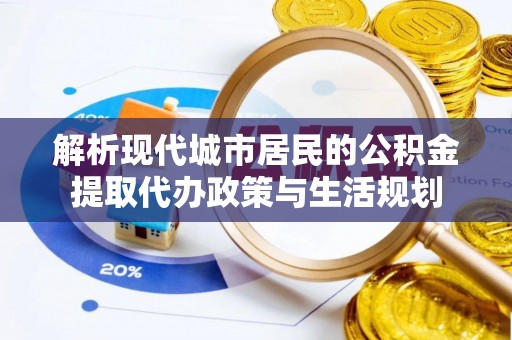 尚义解析现代城市居民的公积金提取代办政策与生活规划