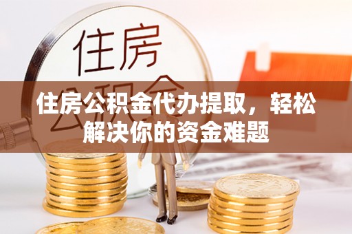 尚义住房公积金代办提取，轻松解决你的资金难题