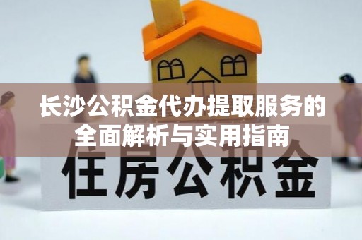 尚义长沙公积金代办提取服务的全面解析与实用指南