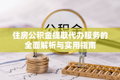 尚义住房公积金提取代办服务的全面解析与实用指南