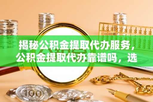 尚义揭秘公积金提取代办服务，公积金提取代办靠谱吗，选择需谨慎