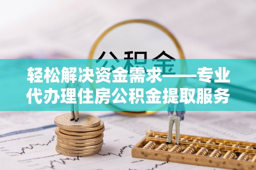 尚义轻松解决资金需求——专业代办理住房公积金提取服务