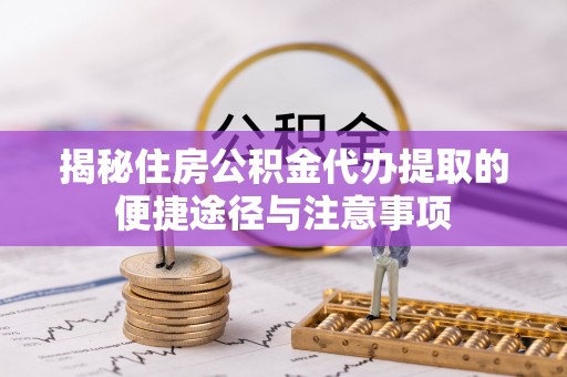 尚义揭秘住房公积金代办提取的便捷途径与注意事项