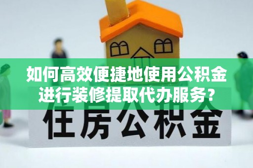 尚义如何高效便捷地使用公积金进行装修提取代办服务？