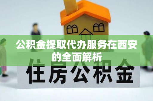 尚义公积金提取代办服务在西安的全面解析