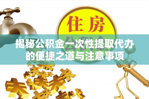 尚义揭秘公积金一次性提取代办的便捷之道与注意事项