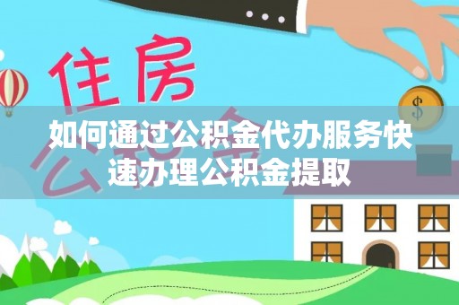 尚义如何通过公积金代办服务快速办理公积金提取