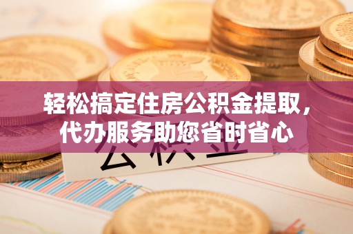 尚义轻松搞定住房公积金提取，代办服务助您省时省心