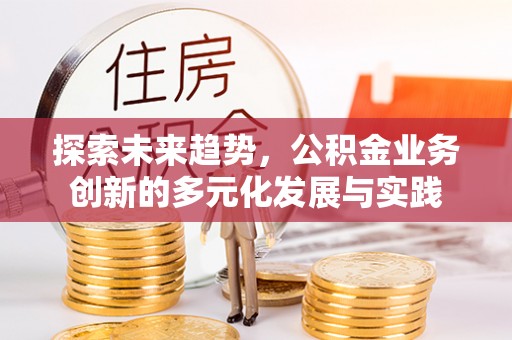 尚义探索未来趋势，公积金业务创新的多元化发展与实践