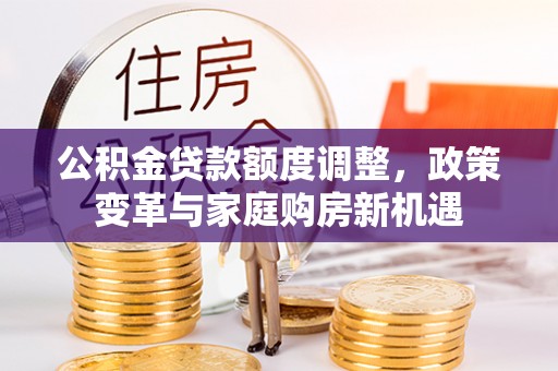 尚义公积金贷款额度调整，政策变革与家庭购房新机遇