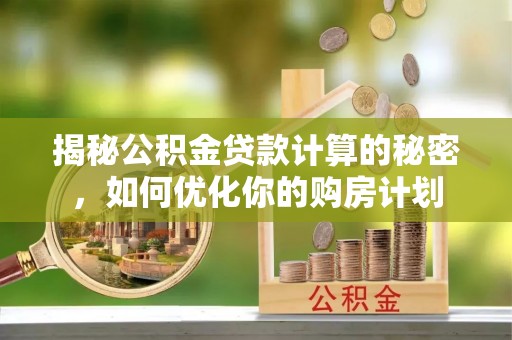 尚义揭秘公积金贷款计算的秘密，如何优化你的购房计划