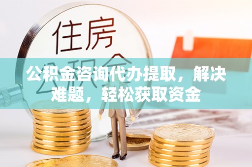 尚义公积金咨询代办提取，解决难题，轻松获取资金