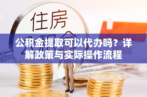 尚义公积金提取可以代办吗？详解政策与实际操作流程