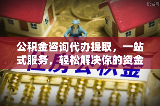 尚义公积金咨询代办提取，一站式服务，轻松解决你的资金难题
