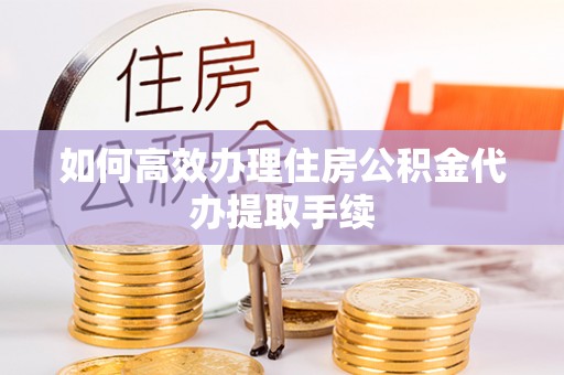 尚义如何高效办理住房公积金代办提取手续