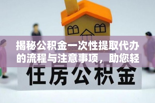 尚义揭秘公积金一次性提取代办的流程与注意事项，助您轻松拿钱！