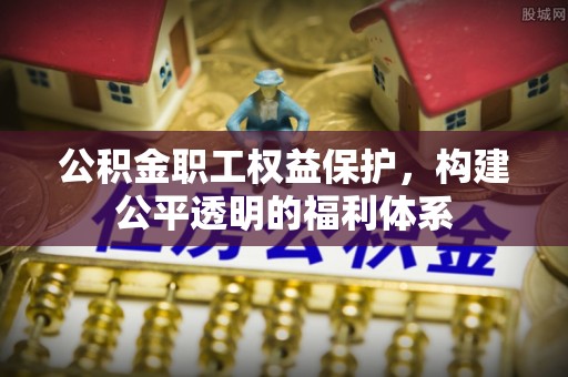尚义公积金职工权益保护，构建公平透明的福利体系