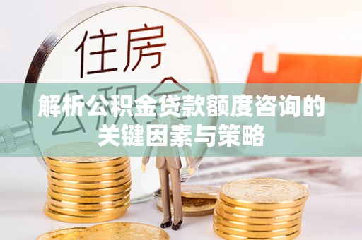 尚义解析公积金贷款额度咨询的关键因素与策略