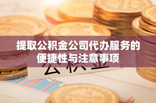 尚义提取公积金公司代办服务的便捷性与注意事项