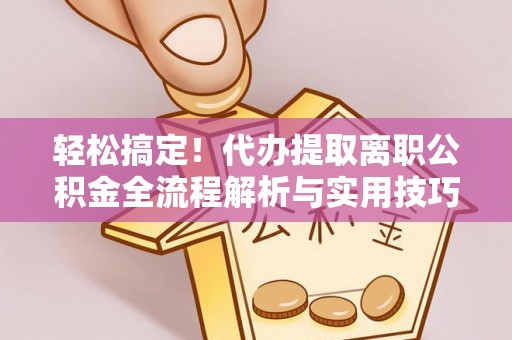 尚义轻松搞定！代办提取离职公积金全流程解析与实用技巧