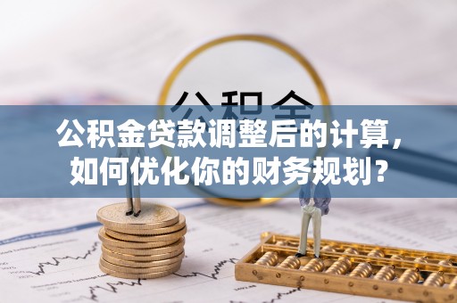 尚义公积金贷款调整后的计算，如何优化你的财务规划？