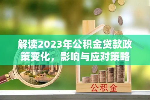 尚义解读2023年公积金贷款政策变化，影响与应对策略