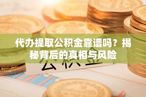 尚义代办提取公积金靠谱吗？揭秘背后的真相与风险