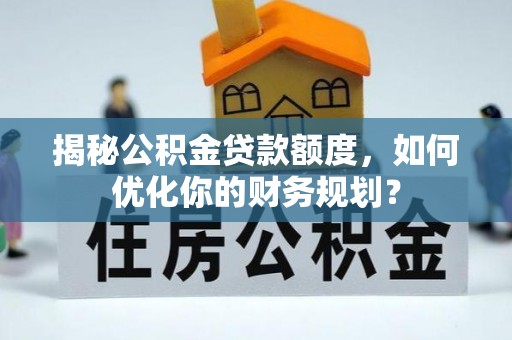 尚义揭秘公积金贷款额度，如何优化你的财务规划？