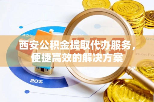尚义西安公积金提取代办服务，便捷高效的解决方案