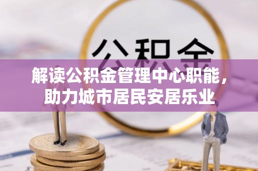 尚义解读公积金管理中心职能，助力城市居民安居乐业